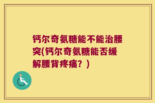钙尔奇氨糖能不能腰突(钙尔奇氨糖能否缓解腰背?) 钙尔奇氨糖能不能腰突(钙尔奇氨糖能否缓解腰背?)