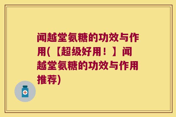 闻越堂氨糖的功效与作用(【超级好用！】闻越堂氨糖的功效与作用推荐)