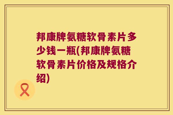 邦康牌氨糖软骨素片多少钱一瓶(邦康牌氨糖软骨素片价格及规格介绍) 邦康牌氨糖软骨素片多少钱一瓶(邦康牌氨糖软骨素片价格及规格介绍)
