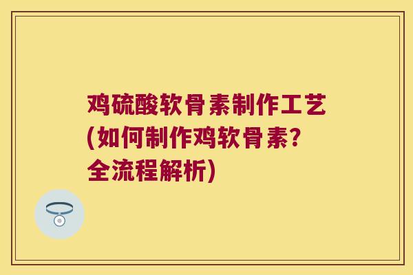 鸡硫酸软骨素制作工艺(如何制作鸡软骨素?全流程解析) 鸡硫酸软骨素制作工艺(如何制作鸡软骨素?全流程解析)
