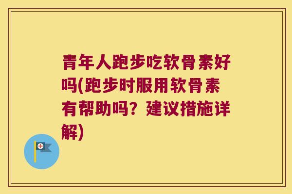 青年人跑步吃软骨素好吗(跑步时服用软骨素有帮助吗？建议措施详解)