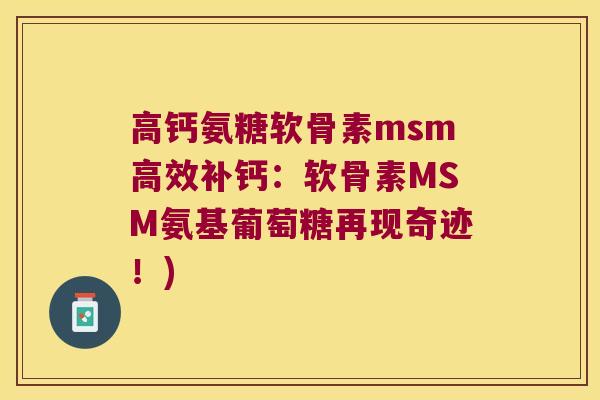 高钙氨糖软骨素msm高效补钙：软骨素MSM氨基葡萄糖再现奇迹！)