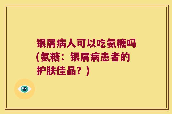 银屑人可以吃氨糖吗(氨糖:银屑患者的护肤佳品?) 银屑人可以吃氨糖吗(氨糖:银屑患者的护肤佳品?)