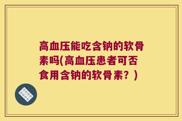 高能吃含钠的软骨素吗(高患者可否食用含钠的软骨素？)