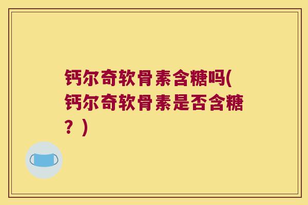 钙尔奇软骨素含糖吗(钙尔奇软骨素是否含糖？)