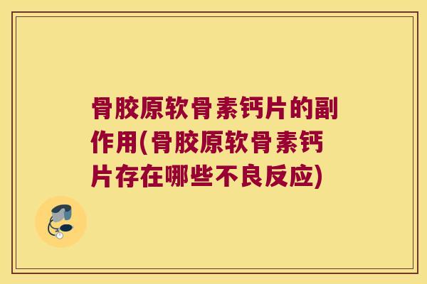 骨胶原软骨素钙片的副作用(骨胶原软骨素钙片存在哪些不良反应) 骨胶原软骨素钙片的副作用(骨胶原软骨素钙片存在哪些不良反应)
