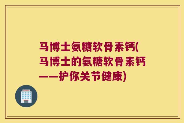 马博士氨糖软骨素钙(马博士的氨糖软骨素钙——护你关节健康) 马博士氨糖软骨素钙(马博士的氨糖软骨素钙——护你关节健康)