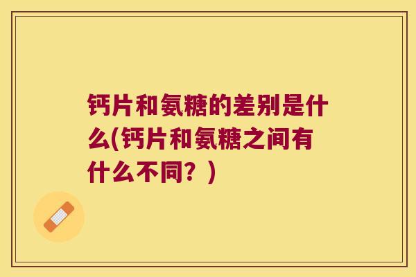 钙片和氨糖的差别是什么(钙片和氨糖之间有什么不同?) 钙片和氨糖的差别是什么(钙片和氨糖之间有什么不同?)