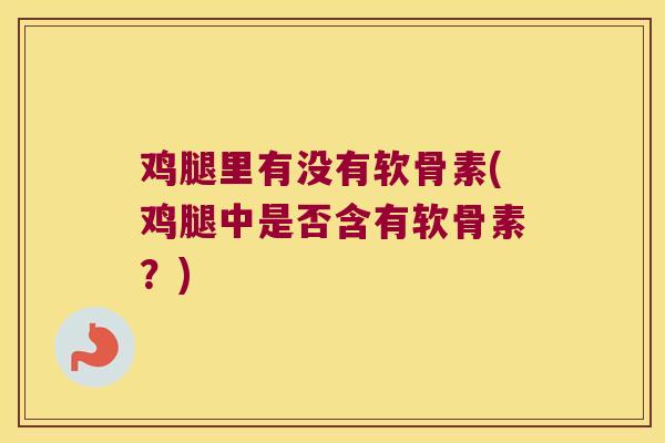 鸡腿里有没有软骨素(鸡腿中是否含有软骨素？)