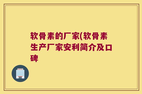 软骨素的厂家(软骨素生产厂家安利简介及口碑 软骨素的厂家(软骨素生产厂家安利简介及口碑