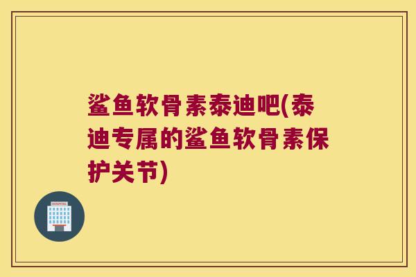 鲨鱼软骨素泰迪吧(泰迪专属的鲨鱼软骨素保护关节)
