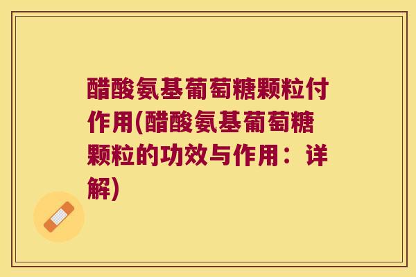 醋酸氨基葡萄糖颗粒付作用(醋酸氨基葡萄糖颗粒的功效与作用：详解)
