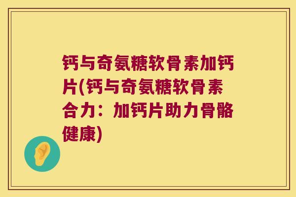 钙与奇氨糖软骨素加钙片(钙与奇氨糖软骨素合力:加钙片助力骨骼健康) 钙与奇氨糖软骨素加钙片(钙与奇氨糖软骨素合力:加钙片助力骨骼健康)