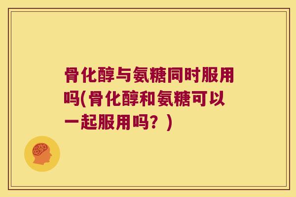 骨化醇与氨糖同时服用吗(骨化醇和氨糖可以一起服用吗?) 骨化醇与氨糖同时服用吗(骨化醇和氨糖可以一起服用吗?)