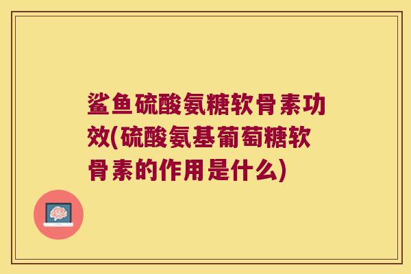 鲨鱼硫酸氨糖软骨素功效(硫酸氨基葡萄糖软骨素的作用是什么)