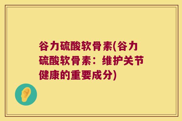 谷力硫酸软骨素(谷力硫酸软骨素:维护关节健康的重要成分) 谷力硫酸软骨素(谷力硫酸软骨素:维护关节健康的重要成分)