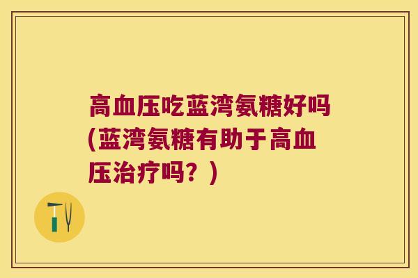 高吃蓝湾氨糖好吗(蓝湾氨糖有助于高吗？)