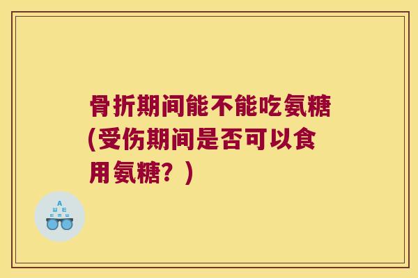 期间能不能吃氨糖(受伤期间是否可以食用氨糖？)