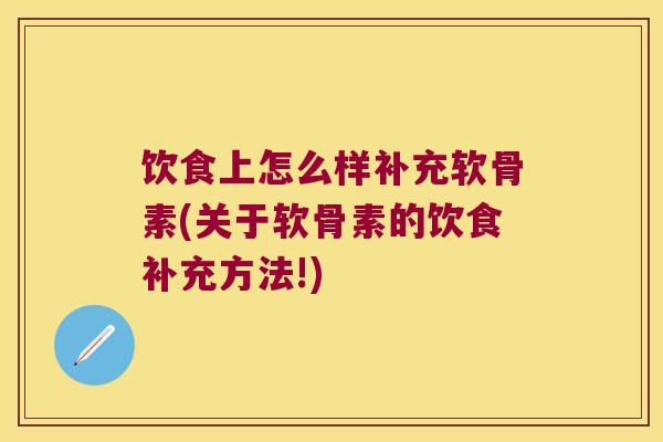 饮食上怎么样补充软骨素(关于软骨素的饮食补充方法!)