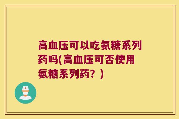 高可以吃氨糖系列药吗(高可否使用氨糖系列药?) 高可以吃氨糖系列药吗(高可否使用氨糖系列药?)
