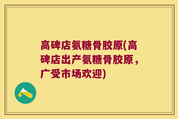 高碑店氨糖骨胶原(高碑店出产氨糖骨胶原,广受市场欢迎) 高碑店氨糖骨胶原(高碑店出产氨糖骨胶原,广受市场欢迎)