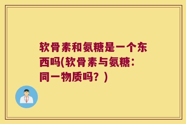 软骨素和氨糖是一个东西吗(软骨素与氨糖:同一物质吗?) 软骨素和氨糖是一个东西吗(软骨素与氨糖:同一物质吗?)