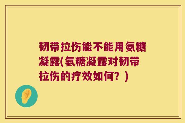 韧带拉伤能不能用氨糖凝露(氨糖凝露对韧带拉伤的疗效如何？)