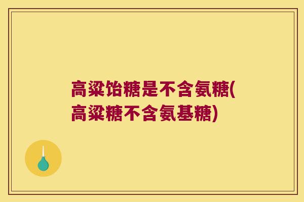 高粱饴糖是不含氨糖(高粱糖不含氨基糖)