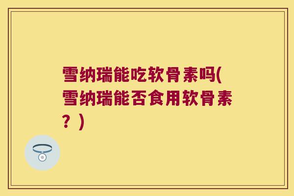 雪纳瑞能吃软骨素吗(雪纳瑞能否食用软骨素？)