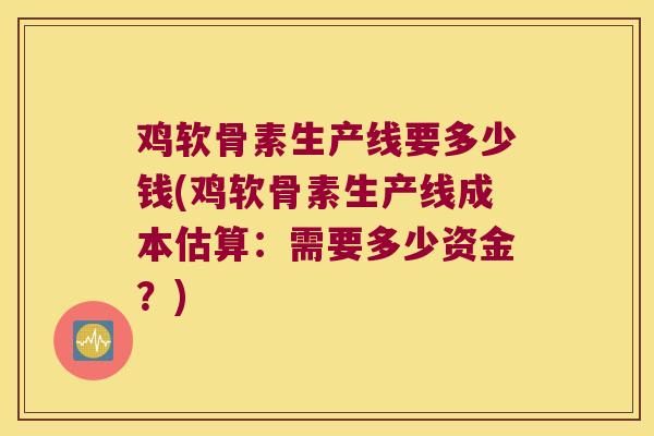 鸡软骨素生产线要多少钱(鸡软骨素生产线成本估算:需要多少资金?) 鸡软骨素生产线要多少钱(鸡软骨素生产线成本估算:需要多少资金?)