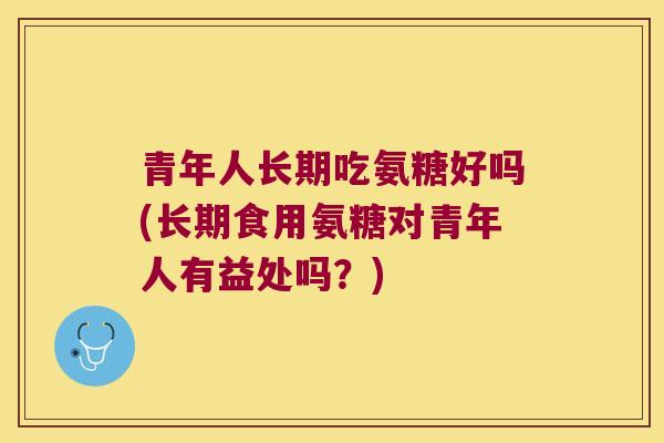 青年人长期吃氨糖好吗(长期食用氨糖对青年人有益处吗？)