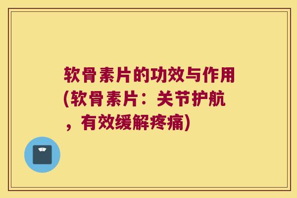软骨素片的功效与作用(软骨素片：关节护航，有效缓解)