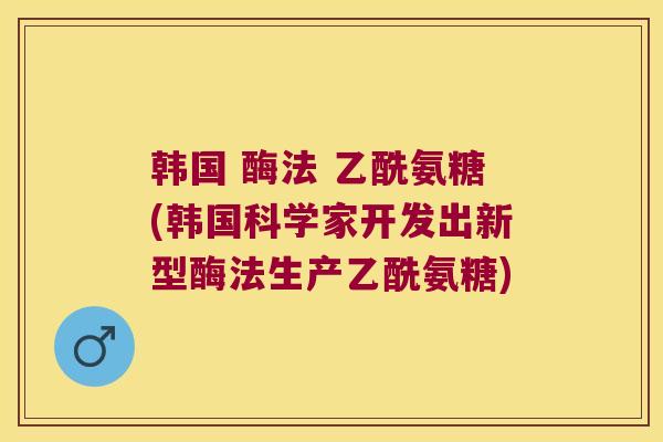 韩国 酶法 乙酰氨糖(韩国科学家开发出新型酶法生产乙酰氨糖) 韩国 酶法 乙酰氨糖(韩国科学家开发出新型酶法生产乙酰氨糖)