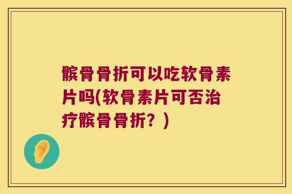 髌骨可以吃软骨素片吗(软骨素片可否髌骨？)