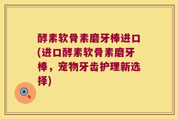 酵素软骨素磨牙棒进口(进口酵素软骨素磨牙棒，宠物牙齿护理新选择)