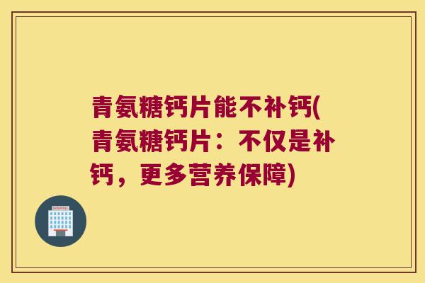 青氨糖钙片能不补钙(青氨糖钙片：不仅是补钙，更多营养保障)