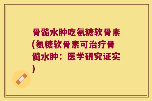 骨髓水肿吃氨糖软骨素(氨糖软骨素可骨髓水肿：医学研究证实)