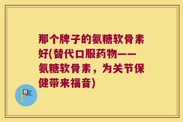 那个牌子的氨糖软骨素好(替代口服——氨糖软骨素,为关节保健带来福音) 那个牌子的氨糖软骨素好(替代口服——氨糖软骨素,为关节保健带来福音)