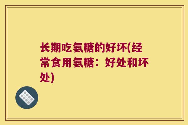 长期吃氨糖的好坏(经常食用氨糖:好处和坏处) 长期吃氨糖的好坏(经常食用氨糖:好处和坏处)