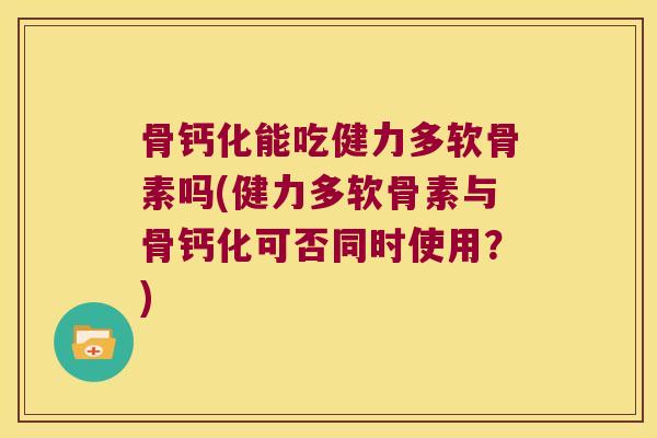 骨钙化能吃健力多软骨素吗(健力多软骨素与骨钙化可否同时使用?) 骨钙化能吃健力多软骨素吗(健力多软骨素与骨钙化可否同时使用?)