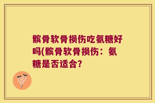 髌骨软骨损伤吃氨糖好吗(髌骨软骨损伤：氨糖是否适合？