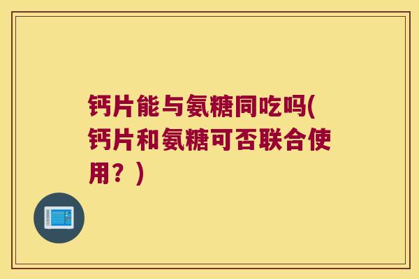钙片能与氨糖同吃吗(钙片和氨糖可否联合使用？)