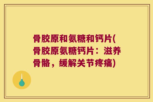 骨胶原和氨糖和钙片(骨胶原氨糖钙片：滋养骨骼，缓解关节)