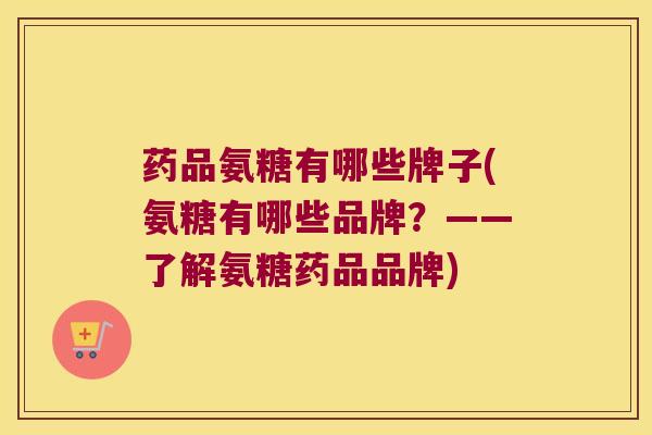 药品氨糖有哪些牌子(氨糖有哪些品牌?——了解氨糖药品品牌) 药品氨糖有哪些牌子(氨糖有哪些品牌?——了解氨糖药品品牌)