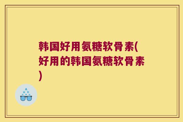 韩国好用氨糖软骨素(好用的韩国氨糖软骨素)