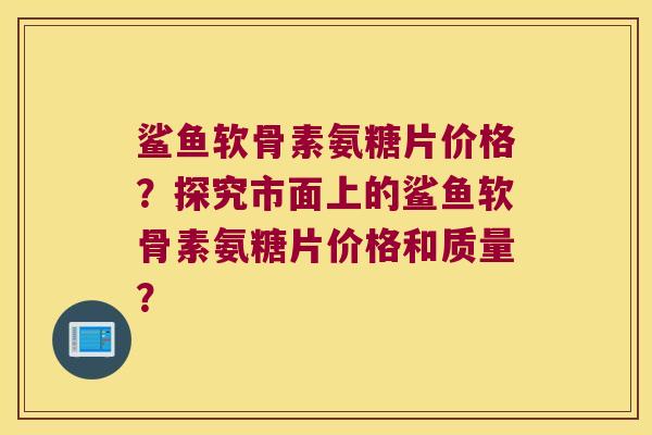 鲨鱼软骨素氨糖片价格？探究市面上的鲨鱼软骨素氨糖片价格和质量？