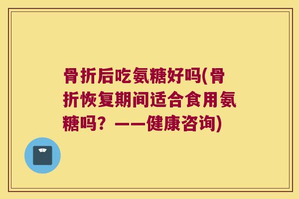 后吃氨糖好吗(恢复期间适合食用氨糖吗？——健康咨询)