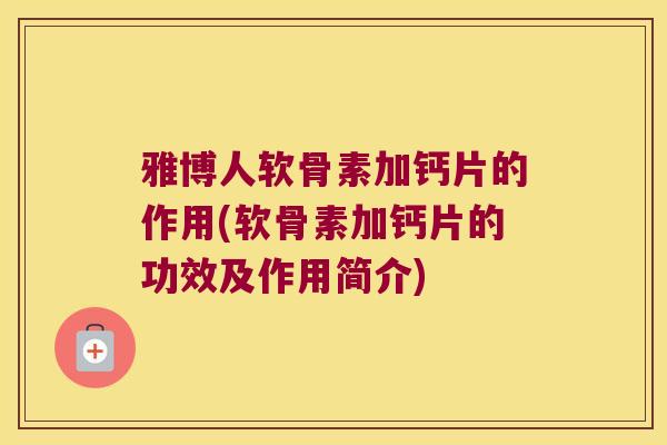 雅博人软骨素加钙片的作用(软骨素加钙片的功效及作用简介) 雅博人软骨素加钙片的作用(软骨素加钙片的功效及作用简介)