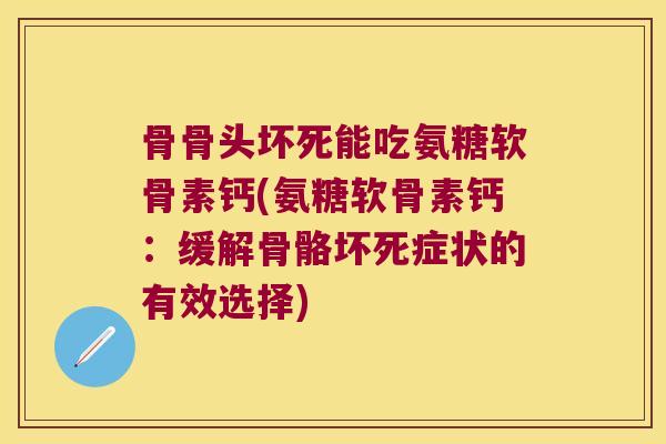 骨骨头坏死能吃氨糖软骨素钙(氨糖软骨素钙:缓解骨骼坏死症状的有效选择) 骨骨头坏死能吃氨糖软骨素钙(氨糖软骨素钙:缓解骨骼坏死症状的有效选择)