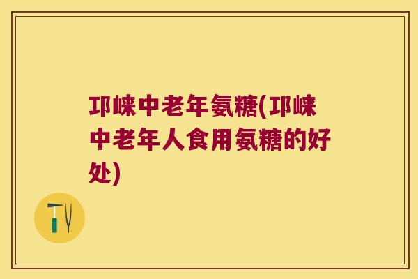 邛崃中老年氨糖(邛崃中老年人食用氨糖的好处) 邛崃中老年氨糖(邛崃中老年人食用氨糖的好处)